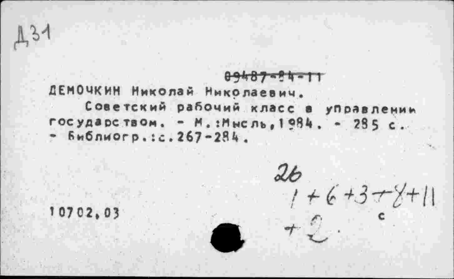 ﻿
ДЕМОЧКИН Николай Николаевич.
Советский рабочий класс в управлении государством. - М . :М нс ль , 1 «84 . - 28 5 с. - Библиогр.•с.267“284 .
1 07 02, 03
<26
с
-г ' .